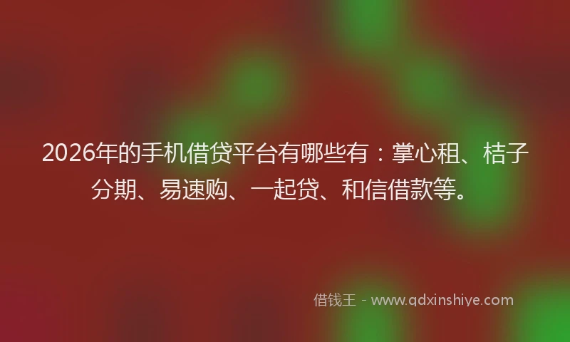 2026年的手机借贷平台有哪些有：掌心租、桔子分期、易速购、一起贷、和信借款等。