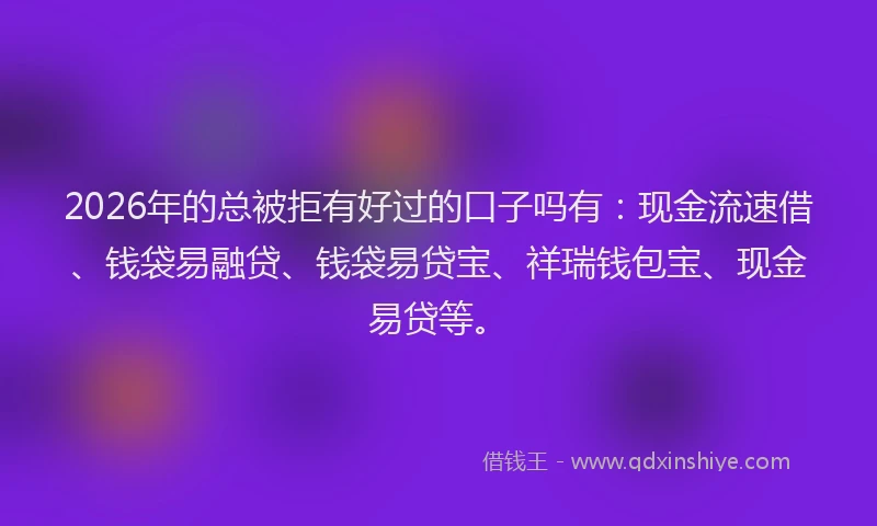 2026年的总被拒有好过的口子吗有：现金流速借、钱袋易融贷、钱袋易贷宝、祥瑞钱包宝、现金易贷等。