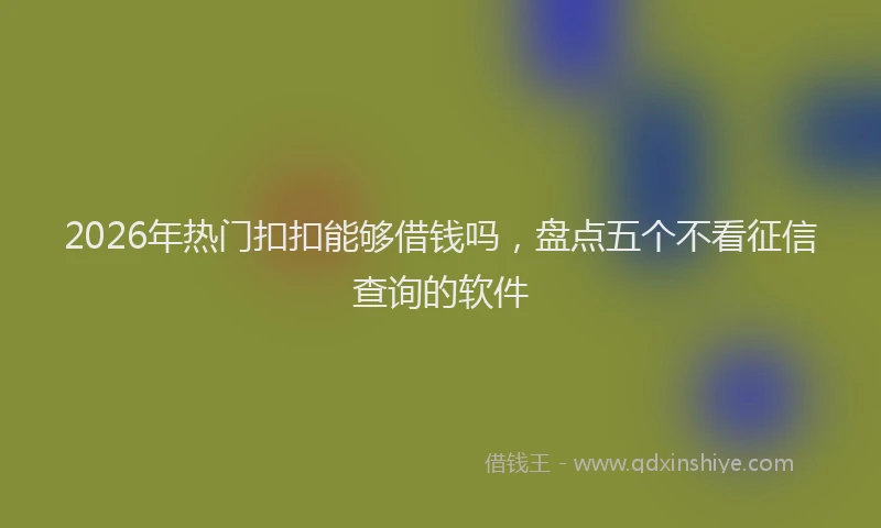 2026年热门扣扣能够借钱吗，盘点五个不看征信查询的软件