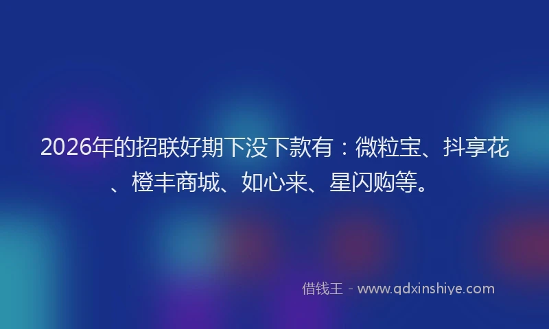 2026年的招联好期下没下款有：微粒宝、抖享花、橙丰商城、如心来、星闪购等。