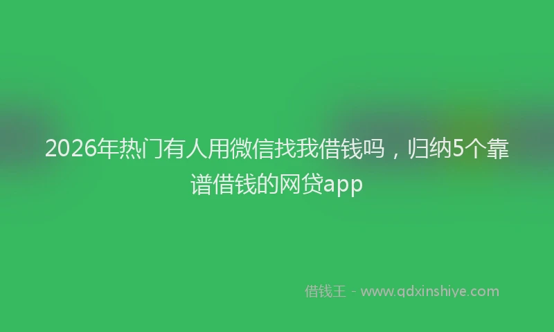 2026年热门有人用微信找我借钱吗，归纳5个靠谱借钱的网贷app