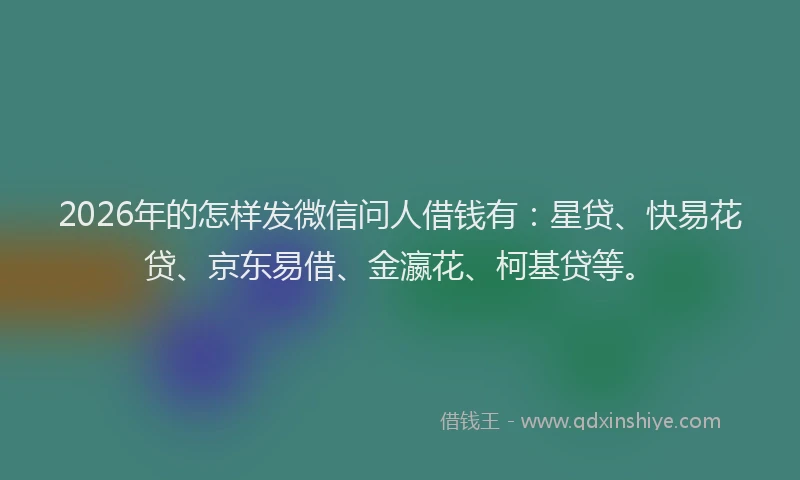 2026年的怎样发微信问人借钱有：星贷、快易花贷、京东易借、金瀛花、柯基贷等。