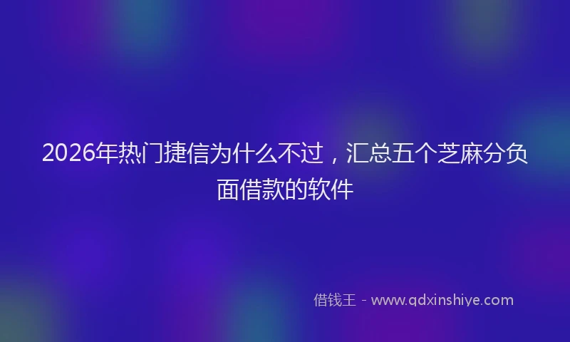 2026年热门捷信为什么不过,汇总五个芝麻分负面借款的软件