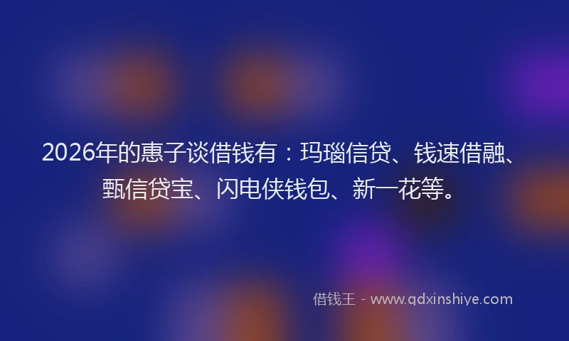 2026年的惠子谈借钱有：玛瑙信贷、钱速借融、甄信贷宝、闪电侠钱包、新一花等。