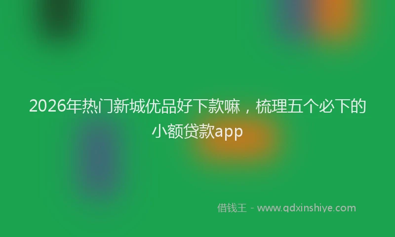 2026年热门新城优品好下款嘛，梳理五个必下的小额贷款app