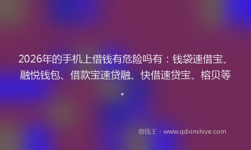 2026年的手机上借钱有危险吗有：钱袋速借宝、融悦钱包、借款宝速贷融、快借速贷宝、榕贝等。
