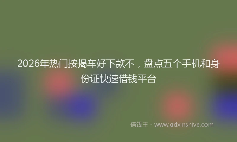 2026年热门按揭车好下款不,盘点五个手机和身份证快速借钱平台