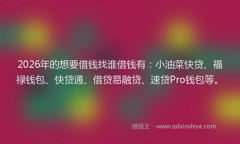 2026年的想要借钱找谁借钱有：小油菜快贷、福禄钱包、快贷通、借贷易融贷、速贷Pro钱包等。