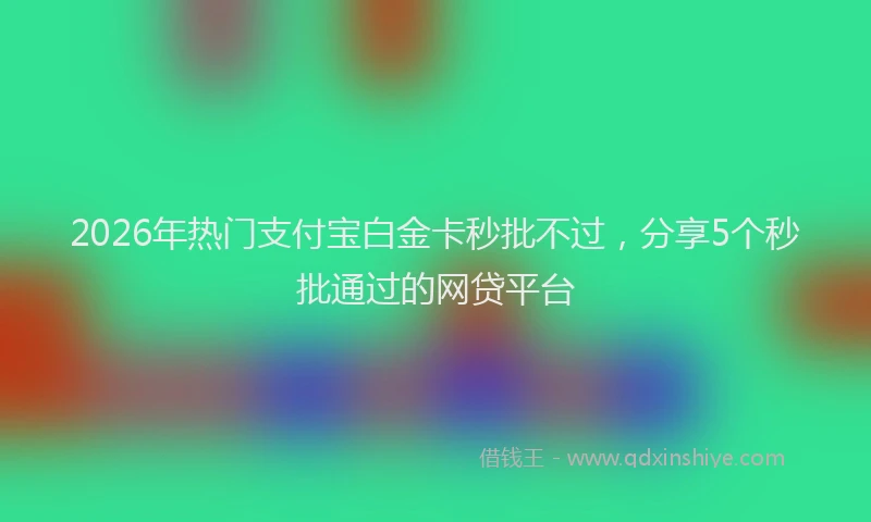 2026年热门支付宝白金卡秒批不过，分享5个秒批通过的网贷平台