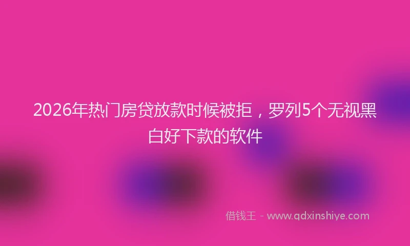2026年热门房贷放款时候被拒，罗列5个无视黑白好下款的软件