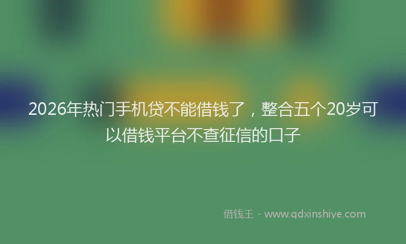 2026年热门手机贷不能借钱了，整合五个20岁可以借钱平台不查征信的口子