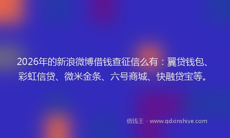 2026年的新浪微博借钱查征信么有：翼贷钱包、彩虹信贷、微米金条、六号商城、快融贷宝等。