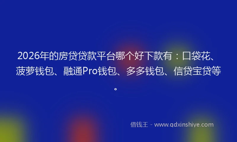 2026年的房贷贷款平台哪个好下款有：口袋花、菠萝钱包、融通Pro钱包、多多钱包、信贷宝贷等。