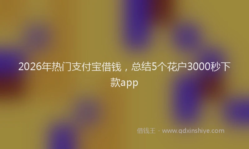 2026年热门支付宝借钱，总结5个花户3000秒下款app