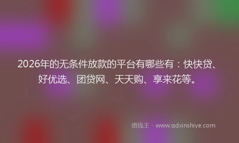 2026年的无条件放款的平台有哪些有：快快贷、好优选、团贷网、天天购、享来花等。