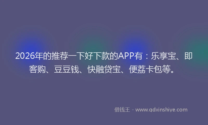 2026年的推荐一下好下款的APP有：乐享宝、即客购、豆豆钱、快融贷宝、便荔卡包等。