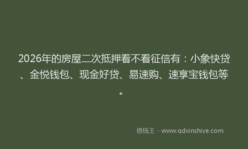 2026年的房屋二次抵押看不看征信有：小象快贷、金悦钱包、现金好贷、易速购、速享宝钱包等。