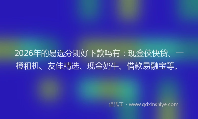 2026年的易选分期好下款吗有：现金侠快贷、一橙租机、友佳精选、现金奶牛、借款易融宝等。