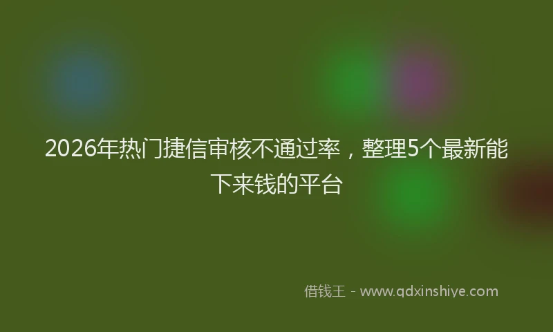 2026年热门捷信审核不通过率，整理5个最新能下来钱的平台
