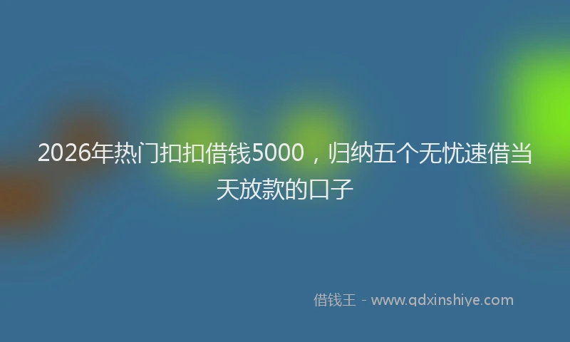 2026年热门扣扣借钱5000,归纳五个无忧速借当天放款的口子