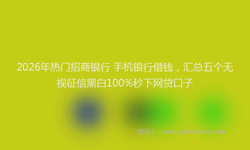 2026年热门招商银行 手机银行借钱，汇总五个无视征信黑白100%秒下网贷口子