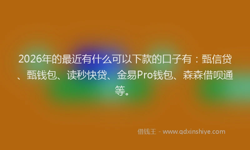 2026年的最近有什么可以下款的口子有：甄信贷、甄钱包、读秒快贷、金易Pro钱包、森森借呗通等。