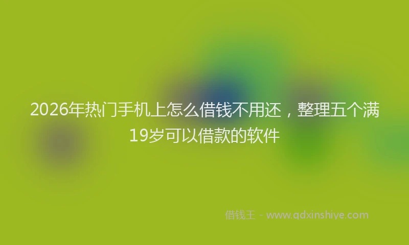 2026年热门手机上怎么借钱不用还，整理五个满19岁可以借款的软件