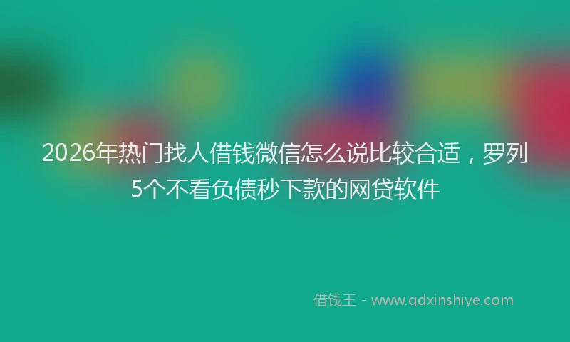 2026年热门找人借钱微信怎么说比较合适,罗列5个不看负债秒下款的网贷软件