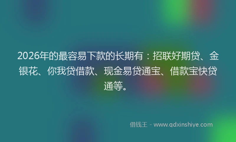 2026年的最容易下款的长期有:招联好期贷、金银花、你我贷借款、现金易贷通宝、借款宝快贷通等。