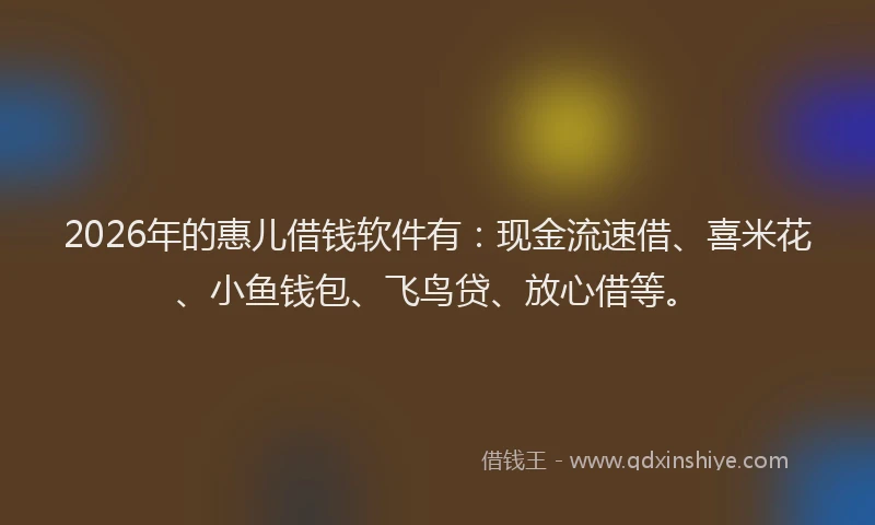 2026年的惠儿借钱软件有：现金流速借、喜米花、小鱼钱包、飞鸟贷、放心借等。