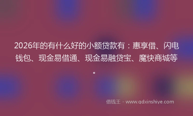 2026年的有什么好的小额贷款有：惠享借、闪电钱包、现金易借通、现金易融贷宝、魔快商城等。