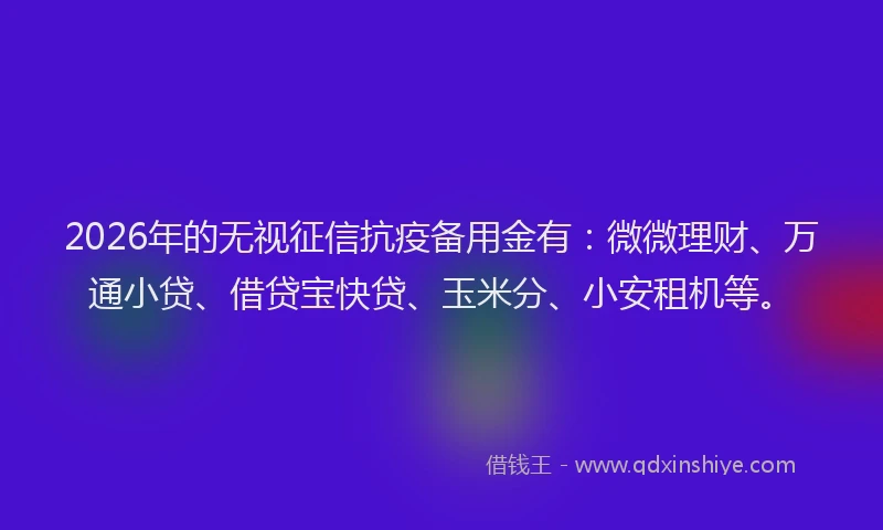 2026年的无视征信抗疫备用金有：微微理财、万通小贷、借贷宝快贷、玉米分、小安租机等。