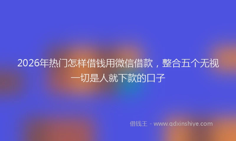 2026年热门怎样借钱用微信借款，整合五个无视一切是人就下款的口子