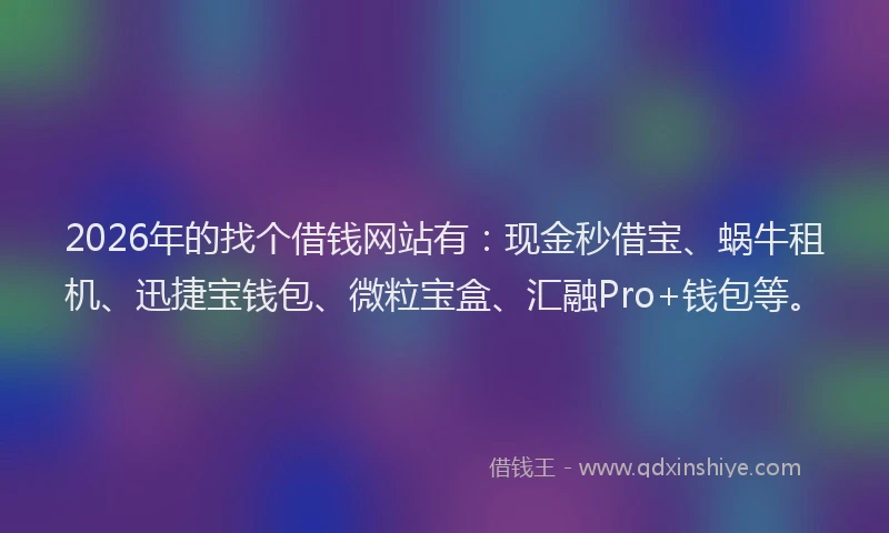 2026年的找个借钱网站有：现金秒借宝、蜗牛租机、迅捷宝钱包、微粒宝盒、汇融Pro+钱包等。