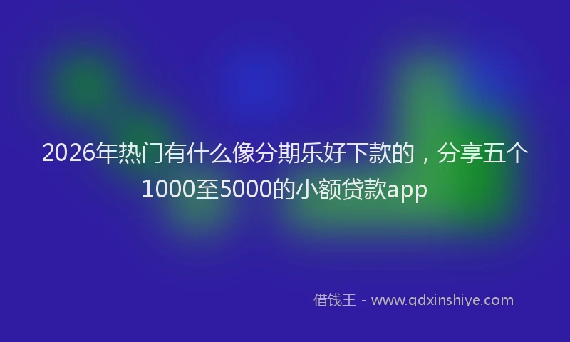 2026年热门有什么像分期乐好下款的，分享五个1000至5000的小额贷款app