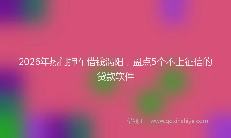 2026年热门押车借钱涡阳，盘点5个不上征信的贷款软件