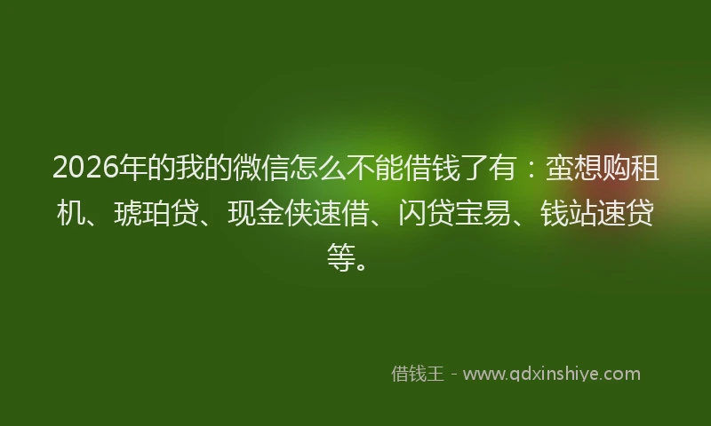 2026年的我的微信怎么不能借钱了有：蛮想购租机、琥珀贷、现金侠速借、闪贷宝易、钱站速贷等。