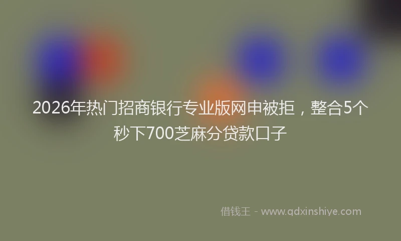 2026年热门招商银行专业版网申被拒，整合5个秒下700芝麻分贷款口子