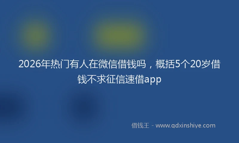 2026年热门有人在微信借钱吗，概括5个20岁借钱不求征信速借app