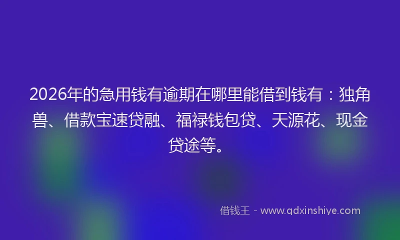 2026年的急用钱有逾期在哪里能借到钱有：独角兽、借款宝速贷融、福禄钱包贷、天源花、现金贷途等。