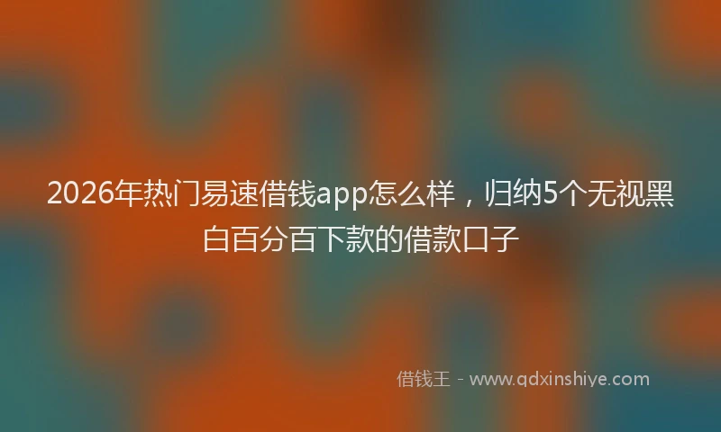 2026年热门易速借钱app怎么样,归纳5个无视黑白百分百下款的借款口子