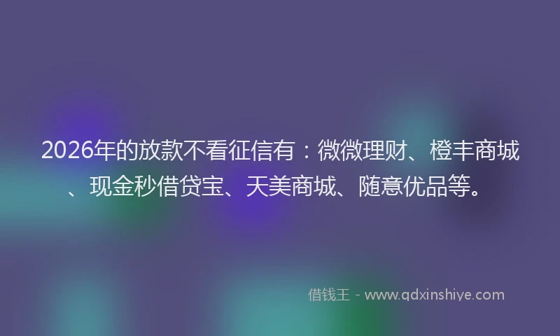 2026年的放款不看征信有：微微理财、橙丰商城、现金秒借贷宝、天美商城、随意优品等。
