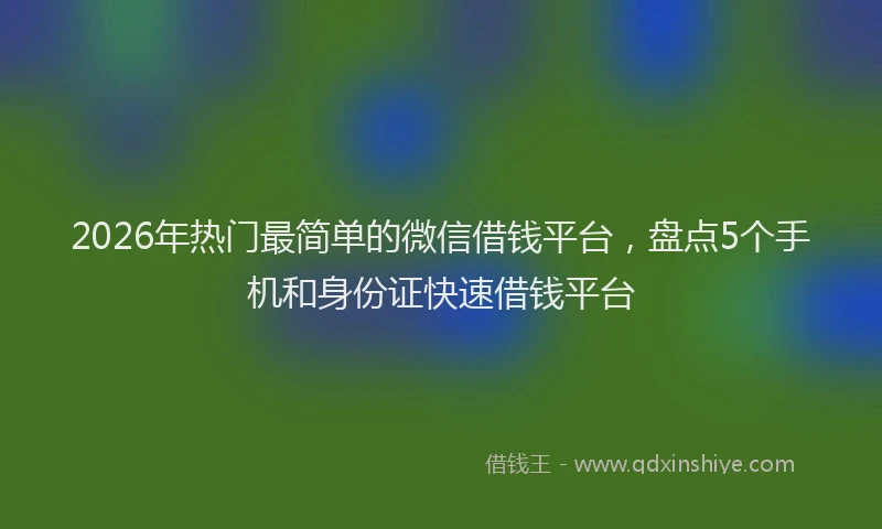 2026年热门最简单的微信借钱平台，盘点5个手机和身份证快速借钱平台