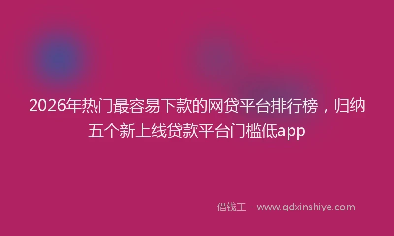 2026年热门最容易下款的网贷平台排行榜，归纳五个新上线贷款平台门槛低app
