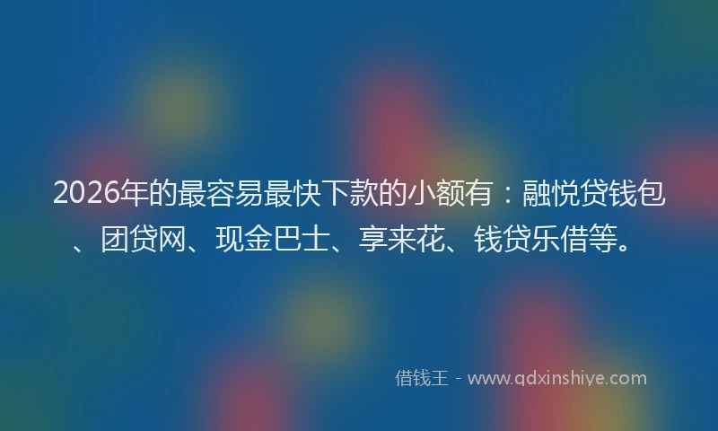 2026年的最容易最快下款的小额有：融悦贷钱包、团贷网、现金巴士、享来花、钱贷乐借等。