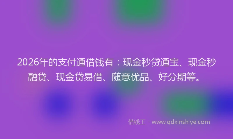 2026年的支付通借钱有：现金秒贷通宝、现金秒融贷、现金贷易借、随意优品、好分期等。