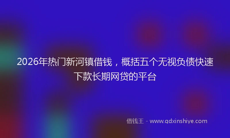 2026年热门新河镇借钱，概括五个无视负债快速下款长期网贷的平台