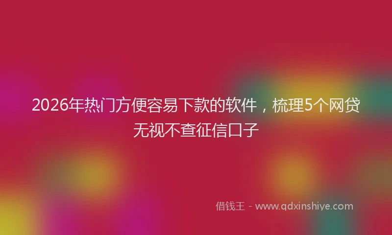 2026年热门方便容易下款的软件，梳理5个网贷无视不查征信口子