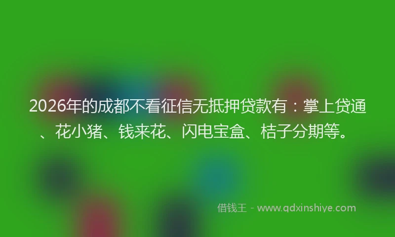 2026年的成都不看征信无抵押贷款有:掌上贷通、花小猪、钱来花、闪电宝盒、桔子分期等。
