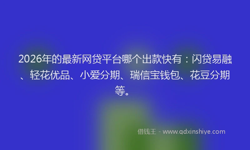 2026年的最新网贷平台哪个出款快有：闪贷易融、轻花优品、小爱分期、瑞信宝钱包、花豆分期等。